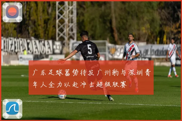 广东足球蓄势待发广州豹与深圳青年人全力以赴冲击超级联赛