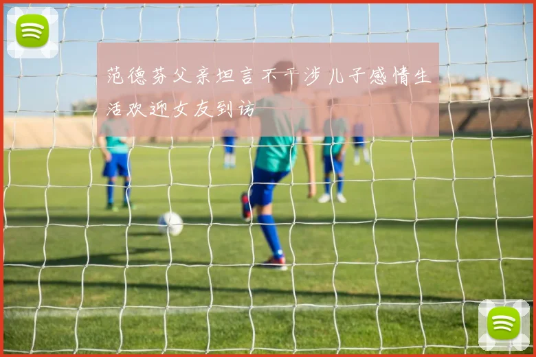 范德芬父亲坦言不干涉儿子感情生活欢迎女友到访