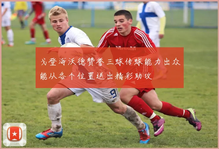 戈登海沃德赞誉三球传球能力出众能从各个位置送出精彩助攻