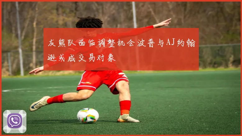 灰熊队面临调整机会波普与AJ约翰逊或成交易对象