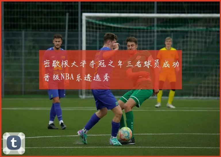 密歇根大学夺冠之年三名球员成功晋级NBA乐透选秀