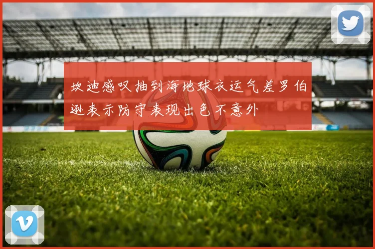 坎迪感叹抽到海地球衣运气差罗伯逊表示防守表现出色不意外