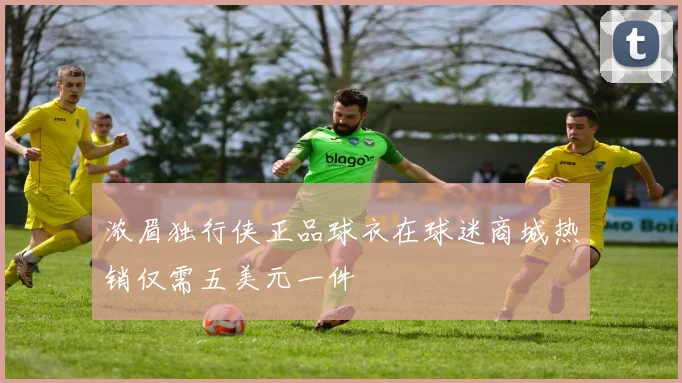 浓眉独行侠正品球衣在球迷商城热销仅需五美元一件