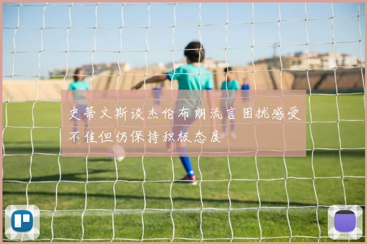 史蒂文斯谈杰伦布朗流言困扰感受不佳但仍保持积极态度