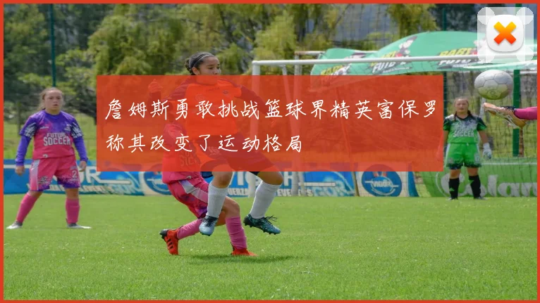 詹姆斯勇敢挑战篮球界精英富保罗称其改变了运动格局