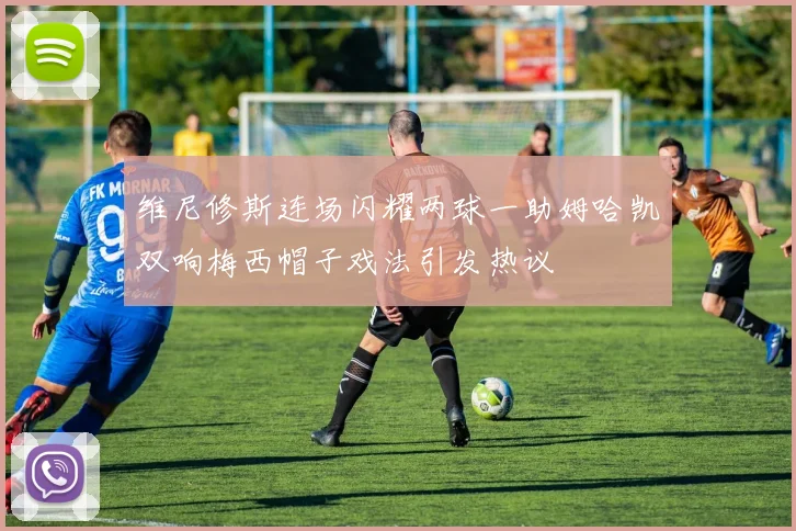维尼修斯连场闪耀两球一助姆哈凯双响梅西帽子戏法引发热议