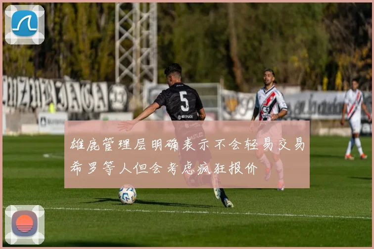 雄鹿管理层明确表示不会轻易交易希罗等人但会考虑疯狂报价