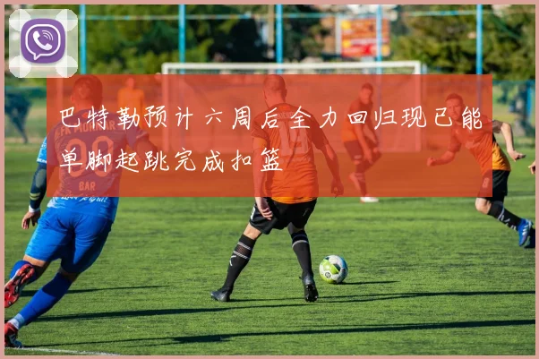 巴特勒预计六周后全力回归现已能单脚起跳完成扣篮